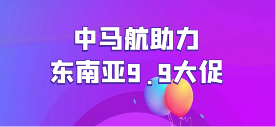 东南亚9.9大促将至，中马航助力跨境卖家旺季高效发货！